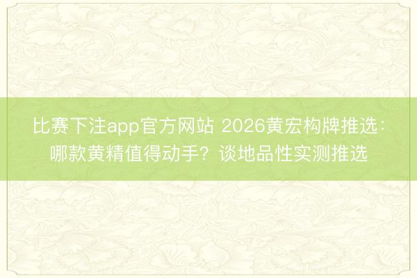 比赛下注app官方网站 2026黄宏构牌推选：哪款黄精值得动手？谈地品性实测推选