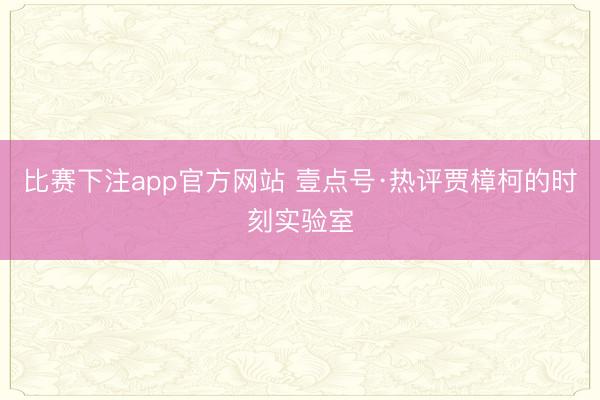 比赛下注app官方网站 壹点号·热评贾樟柯的时刻实验室