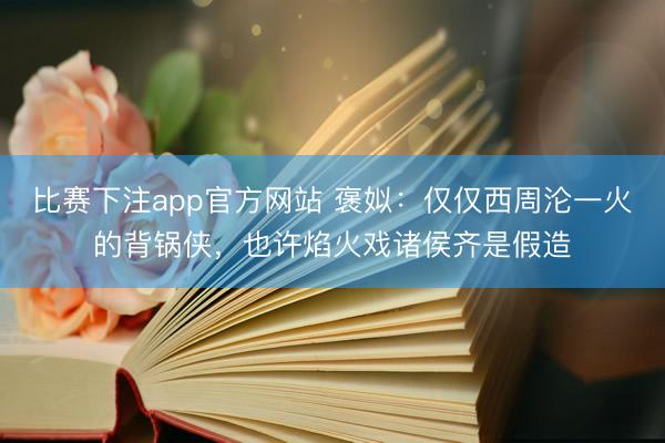 比赛下注app官方网站 褒姒：仅仅西周沦一火的背锅侠，也许焰火戏诸侯齐是假造