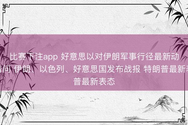 比赛下注app 好意思以对伊朗军事行径最新动态音问 伊朗、以色列、好意思国发布战报 特朗普最新表态