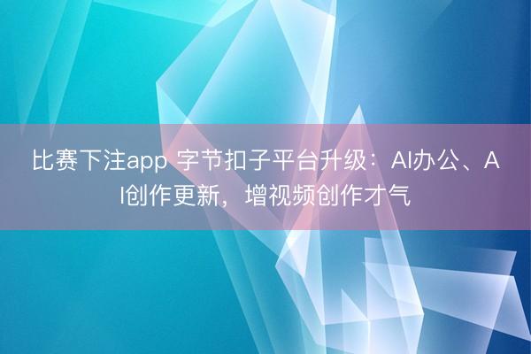 比赛下注app 字节扣子平台升级：AI办公、AI创作更新，增视频创作才气