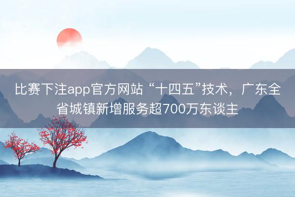 比赛下注app官方网站 “十四五”技术，广东全省城镇新增服务超700万东谈主