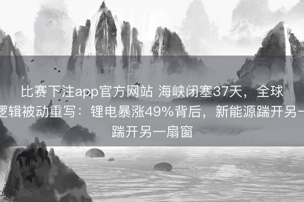 比赛下注app官方网站 海峡闭塞37天，全球能源逻辑被动重写：锂电暴涨49%背后，新能源踹开另一扇窗
