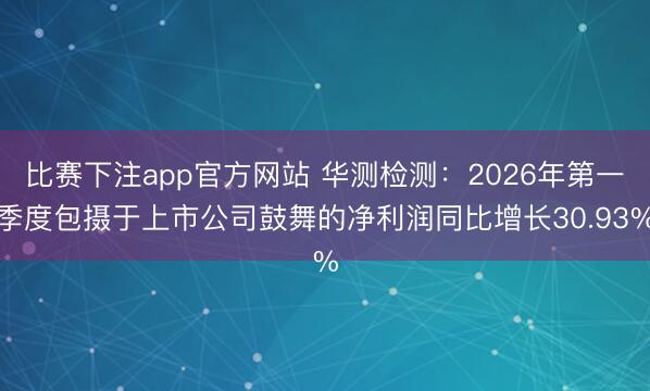 比赛下注app官方网站 华测检测：2026年第一季度包摄于上市公司鼓舞的净利润同比增长30.93%