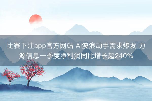 比赛下注app官方网站 AI波浪动手需求爆发 力源信息一季度净利润同比增长超240%